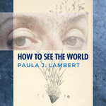 Paula J. Lambert: How_To_See_The_World.jpg
